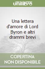 Una lettera d'amore di Lord Byron e altri drammi brevi libro