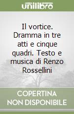 Il vortice. Dramma in tre atti e cinque quadri. Testo e musica di Renzo Rossellini libro