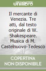 Il mercante di Venezia. Tre atti, dal testo originale di W. Shakespeare. Musica di M. Castelnuovo-Tedesco