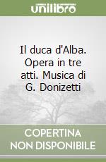 Il duca d'Alba. Opera in tre atti. Musica di G. Donizetti libro