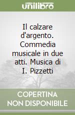 Il calzare d'argento. Commedia musicale in due atti. Musica di I. Pizzetti libro