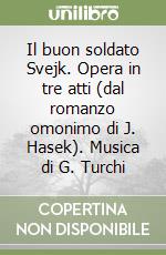 Il buon soldato Svejk. Opera in tre atti (dal romanzo omonimo di J. Hasek). Musica di G. Turchi libro