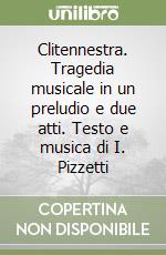 Clitennestra. Tragedia musicale in un preludio e due atti. Testo e musica di I. Pizzetti libro