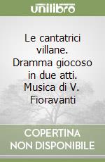 Le cantatrici villane. Dramma giocoso in due atti. Musica di V. Fioravanti libro