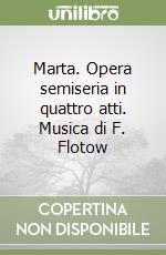 Marta. Opera semiseria in quattro atti. Musica di F. Flotow libro
