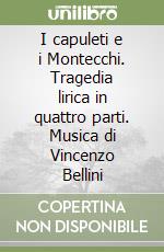 I capuleti e i Montecchi. Tragedia lirica in quattro parti. Musica di Vincenzo Bellini libro