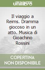 Il viaggio a Reims. Dramma giocoso in un atto. Musica di Gioachino Rossini libro