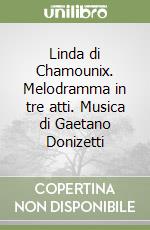 Linda di Chamounix. Melodramma in tre atti. Musica di Gaetano Donizetti libro