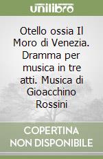 Otello ossia Il Moro di Venezia. Dramma per musica in tre atti. Musica di Gioacchino Rossini libro