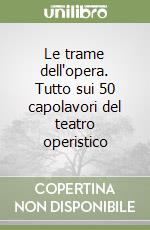 Le trame dell'opera. Tutto sui 50 capolavori del teatro operistico libro