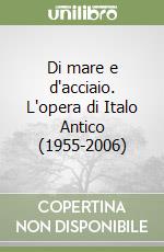 Di mare e d'acciaio. L'opera di Italo Antico (1955-2006)