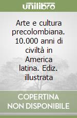 Arte e cultura precolombiana. 10.000 anni di civiltà in America latina. Ediz. illustrata