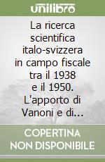 La ricerca scientifica italo-svizzera in campo fiscale tra il 1938 e il 1950. L'apporto di Vanoni e di Blumenstein libro