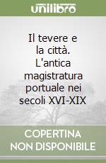 Il tevere e la città. L'antica magistratura portuale nei secoli XVI-XIX libro