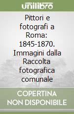 Pittori e fotografi a Roma: 1845-1870. Immagini dalla Raccolta fotografica comunale libro