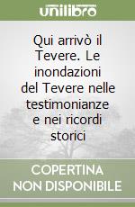 Qui arrivò il Tevere. Le inondazioni del Tevere nelle testimonianze e nei ricordi storici