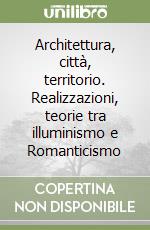 Architettura, città, territorio. Realizzazioni, teorie tra illuminismo e Romanticismo libro