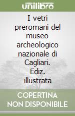 I vetri preromani del museo archeologico nazionale di Cagliari. Ediz. illustrata libro