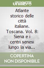 Atlante storico delle città italiane. Toscana. Vol. 8: Siena e i centri senesi lungo la via Francigena