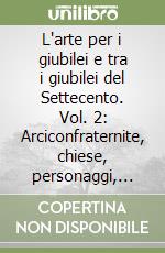 L'arte per i giubilei e tra i giubilei del Settecento. Vol. 2: Arciconfraternite, chiese, personaggi, artisti, devozioni, guide libro