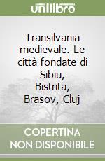 Transilvania medievale. Le città fondate di Sibiu, Bistrita, Brasov, Cluj