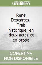 René Descartes. Trait historique, en deux actes et en prose