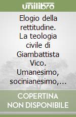 Elogio della rettitudine. La teologia civile di Giambattista Vico. Umanesimo, socinianesimo, illuminismo, storicismo libro