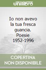 Io non avevo la tua fresca guancia. Poesie 1952-1996 libro