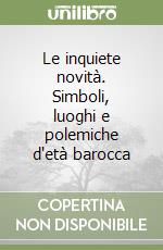 Le inquiete novità. Simboli, luoghi e polemiche d'età barocca libro