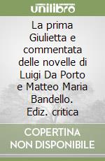 La prima Giulietta e commentata delle novelle di Luigi Da Porto e Matteo Maria Bandello. Ediz. critica libro