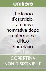 Il bilancio d'esercizio. La nuova normativa dopo la riforma del diritto societario libro