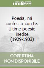 Poesia, mi confesso con te. Ultime poesie inedite (1929-1933) libro