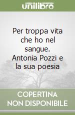 Per troppa vita che ho nel sangue. Antonia Pozzi e la sua poesia libro