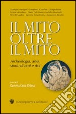 Il mito oltre il mito. Archeologia, arte, storie di eroi e dei libro