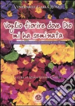 Voglio fiorire dove Dio mi ha seminata. Pensieri dagli scritti della venerabile Carla Ronci libro