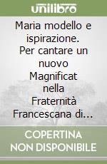 Maria modello e ispirazione. Per cantare un nuovo Magnificat nella Fraternità Francescana di Betania libro