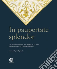 In paupertate splendor. La chiesa e il convento dei Cappuccini a Corato tra memoria storica e prospettive future. Ediz. illustrata libro