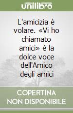 L'amicizia è volare. «Vi ho chiamato amici» è la dolce voce dell'Amico degli amici libro