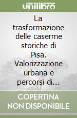 La trasformazione delle caserme storiche di Pisa. Valorizzazione urbana e percorsi di fattibilità libro