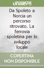 Da Spoleto a Norcia un percorso ritrovato. La ferrovia spoletina per lo sviluppo locale libro