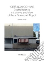 Città non comune. Disobbedienza ed azione pubblica al Rione Traiano di Napoli libro