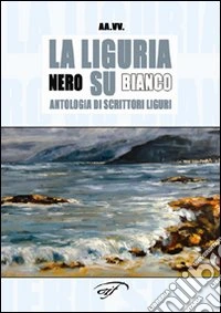 La Liguria nero su bianco. Antologia di scrittori liguri libro