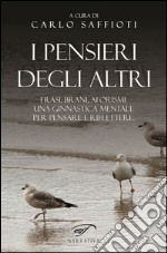 I pensieri degli altri. Raccolta di frasi, brani, aforismi, proposti come ginnastica mentale, per pensare e riflettere libro