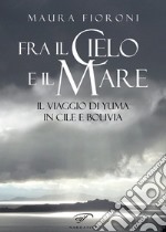 Fra il cielo e il mare. Il viaggio di Yuma in Cile e Bolivia libro