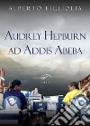 Audrey Hepburn ad Addis Abeba libro di Figliolia Alberto