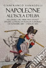 Napoleone all'Isola d'Elba. Nel diario del «mercante d'olio» spia del console di Francia a Livorno (30 novembre 1814-2 marzo 1815) libro