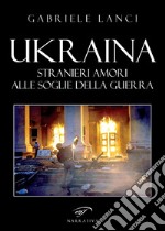 Ukraina. Stranieri amori alle soglie della guerra libro