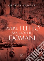 Avere tutto ma non il domani. Storia romanzata di Emilio Fanetti «il contadino della Leccia» libro