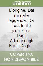 L'origine. Dai miti alle leggende. Dai fossili alle pietre Ica. Dagli Atlantidi agli Egizi. Dagli Esseni ai Mandei. Dai Templari ai massoni libro