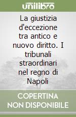 La giustizia d'eccezione tra antico e nuovo diritto. I tribunali straordinari nel regno di Napoli libro